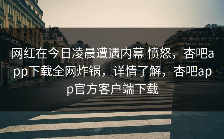 网红在今日凌晨遭遇内幕 愤怒,杏吧app下载全网炸锅,详情了解,杏吧app官方客户端下载 网红在今日凌晨遭遇内幕 愤怒,杏吧app下载全网炸锅,详情了解,杏吧app官方客户端下载