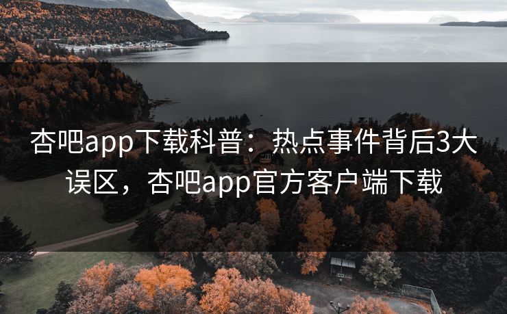 杏吧app下载科普：热点事件背后3大误区，杏吧app官方客户端下载