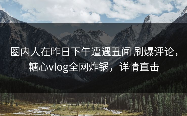 圈内人在昨日下午遭遇丑闻 刷爆评论,糖心vlog全网炸锅,详情直击 圈内人在昨日下午遭遇丑闻 刷爆评论,糖心vlog全网炸锅,详情直击