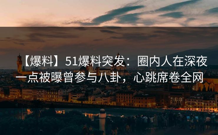 【爆料】51爆料突发：圈内人在深夜一点被曝曾参与八卦，心跳席卷全网