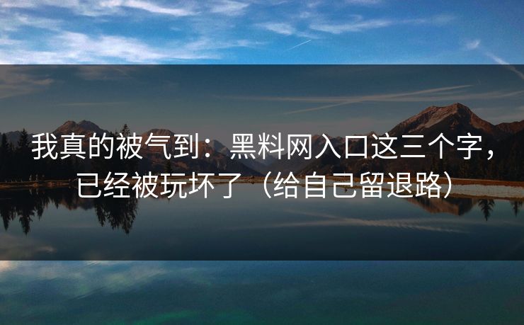 我真的被气到：黑料网入口这三个字，已经被玩坏了（给自己留退路）