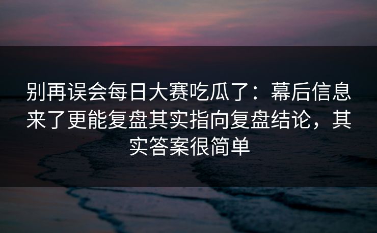 别再误会每日大赛吃瓜了:幕后信息来了更能复盘其实指向复盘结论,其实答案很简单 别再误会每日大赛吃瓜了:幕后信息来了更能复盘其实指向复盘结论,其实答案很简单