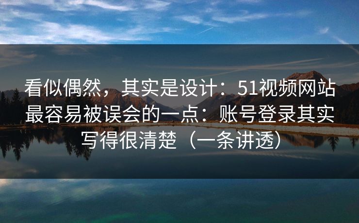 看似偶然,其实是设计:51视频网站最容易被误会的一点:账号登录其实写得很清楚(一条讲透) 看似偶然,其实是设计:51视频网站最容易被误会的一点:账号登录其实写得很清楚(一条讲透)