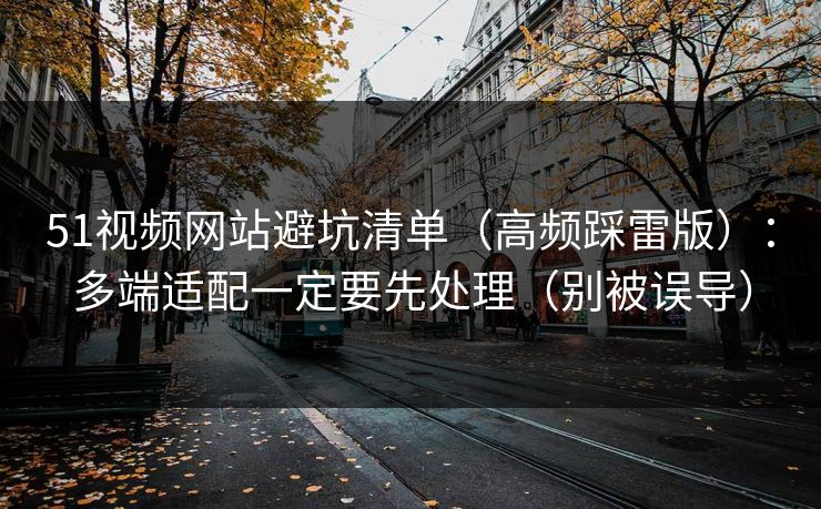 51视频网站避坑清单(高频踩雷版):多端适配一定要先处理(别被误导) 51视频网站避坑清单(高频踩雷版):多端适配一定要先处理(别被误导)