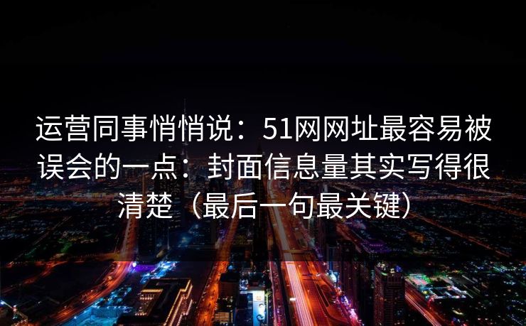 运营同事悄悄说:51网网址最容易被误会的一点:封面信息量其实写得很清楚(最后一句最关键) 运营同事悄悄说:51网网址最容易被误会的一点:封面信息量其实写得很清楚(最后一句最关键)