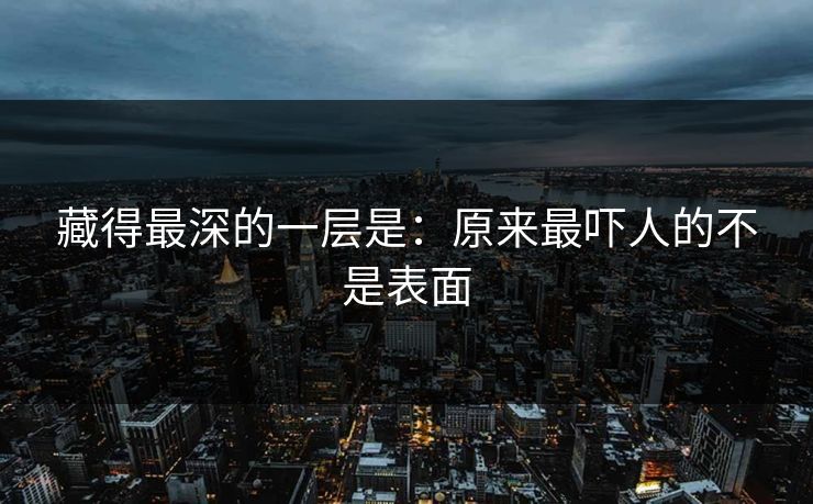 藏得最深的一层是：原来最吓人的不是表面