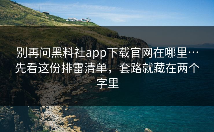 别再问黑料社app下载官网在哪里…先看这份排雷清单，套路就藏在两个字里