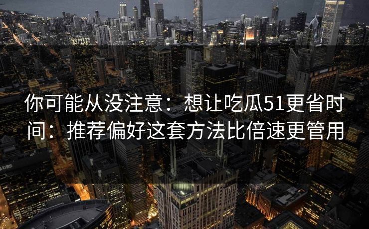 你可能从没注意：想让吃瓜51更省时间：推荐偏好这套方法比倍速更管用