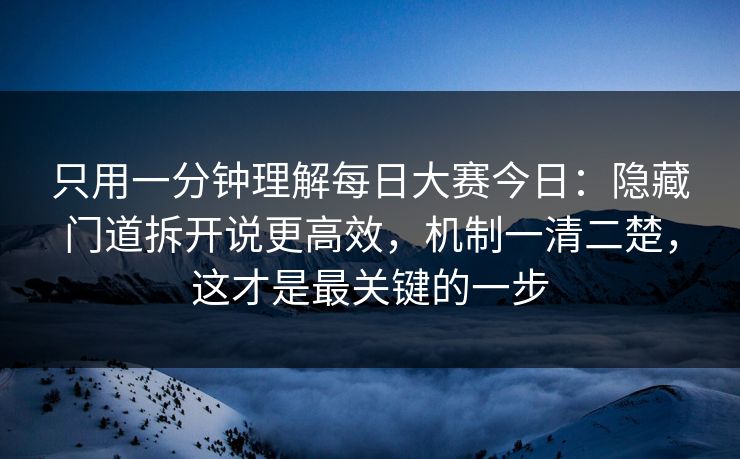 只用一分钟理解每日大赛今日:隐藏门道拆开说更高效,机制一清二楚,这才是最关键的一步 只用一分钟理解每日大赛今日:隐藏门道拆开说更高效,机制一清二楚,这才是最关键的一步