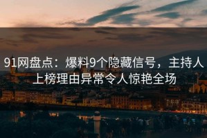 91网盘点：爆料9个隐藏信号，主持人上榜理由异常令人惊艳全场