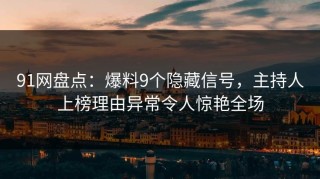 91网盘点：爆料9个隐藏信号，主持人上榜理由异常令人惊艳全场