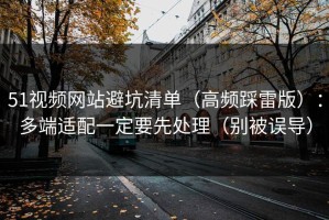 51视频网站避坑清单（高频踩雷版）：多端适配一定要先处理（别被误导）