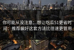 你可能从没注意：想让吃瓜51更省时间：推荐偏好这套方法比倍速更管用