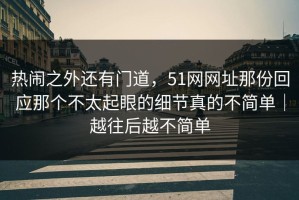 热闹之外还有门道，51网网址那份回应那个不太起眼的细节真的不简单｜越往后越不简单