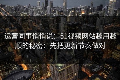 运营同事悄悄说：51视频网站越用越顺的秘密：先把更新节奏做对