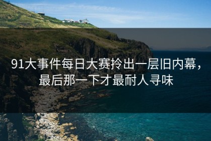 91大事件每日大赛拎出一层旧内幕，最后那一下才最耐人寻味