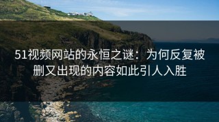 51视频网站的永恒之谜：为何反复被删又出现的内容如此引人入胜