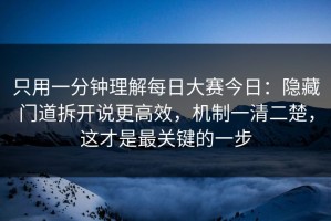 只用一分钟理解每日大赛今日：隐藏门道拆开说更高效，机制一清二楚，这才是最关键的一步