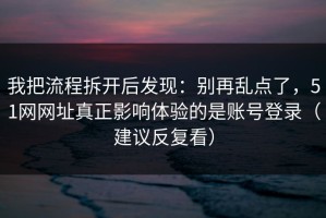 我把流程拆开后发现：别再乱点了，51网网址真正影响体验的是账号登录（建议反复看）