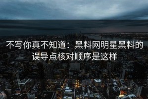 不写你真不知道：黑料网明星黑料的误导点核对顺序是这样