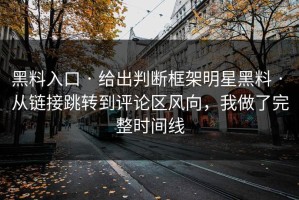 黑料入口 · 给出判断框架明星黑料 · 从链接跳转到评论区风向，我做了完整时间线