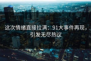 这次情绪直接拉满：91大事件再现，引发无尽热议