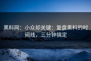 黑料网：小众却关键：复盘黑料的时间线，三分钟搞定