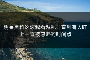 明星黑料这波越看越乱，直到有人盯上一直被忽略的时间点