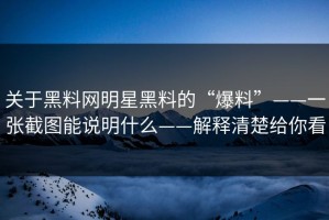 关于黑料网明星黑料的“爆料”——一张截图能说明什么——解释清楚给你看