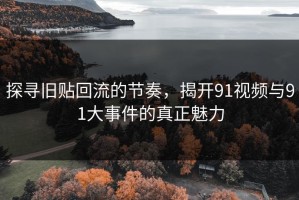 探寻旧贴回流的节奏，揭开91视频与91大事件的真正魅力