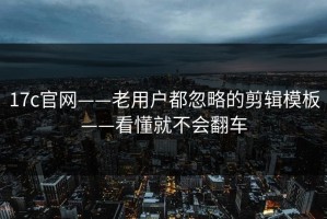 17c官网——老用户都忽略的剪辑模板——看懂就不会翻车
