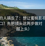 90%的人搞反了：想让蜜桃影视更对你胃口？先把镜头这两步做对（越看越上头）