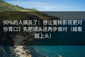 90%的人搞反了：想让蜜桃影视更对你胃口？先把镜头这两步做对（越看越上头）