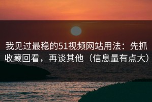我见过最稳的51视频网站用法：先抓收藏回看，再谈其他（信息量有点大）