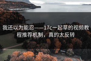 我还以为能忍——17c一起草的视频教程推荐机制，真的太反转