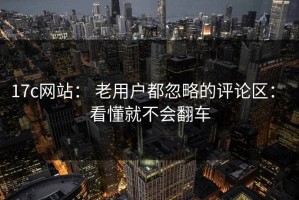 17c网站： 老用户都忽略的评论区： 看懂就不会翻车