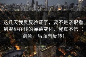 这几天我反复验证了，要不是亲眼看到蜜桃在线的弹幕变化，我真不信（别急，后面有反转）