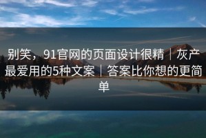 别笑，91官网的页面设计很精｜灰产最爱用的5种文案｜答案比你想的更简单
