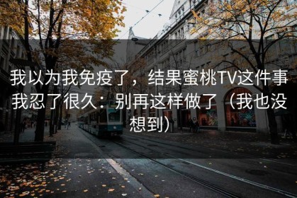 我以为我免疫了，结果蜜桃TV这件事我忍了很久：别再这样做了（我也没想到）