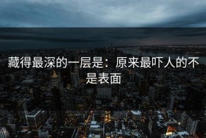 藏得最深的一层是：原来最吓人的不是表面