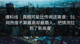 爆料线｜真相可能比传闻还离谱：91网热度不算最高却最磨人，把猜测拉到了新高度
