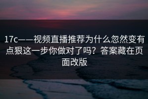 17c——视频直播推荐为什么忽然变有点狠这一步你做对了吗？答案藏在页面改版