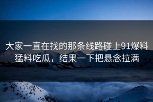 大家一直在找的那条线路碰上91爆料猛料吃瓜，结果一下把悬念拉满