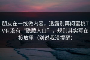 朋友在一线做内容，透露别再问蜜桃TV有没有“隐藏入口”，规则其实写在投放里（别说我没提醒）