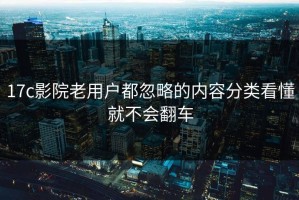 17c影院老用户都忽略的内容分类看懂就不会翻车