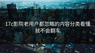 17c影院老用户都忽略的内容分类看懂就不会翻车
