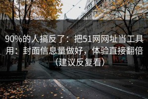 90%的人搞反了：把51网网址当工具用：封面信息量做好，体验直接翻倍（建议反复看）