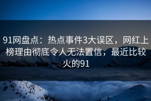 91网盘点：热点事件3大误区，网红上榜理由彻底令人无法置信，最近比较火的91