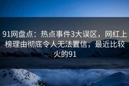 91网盘点：热点事件3大误区，网红上榜理由彻底令人无法置信，最近比较火的91