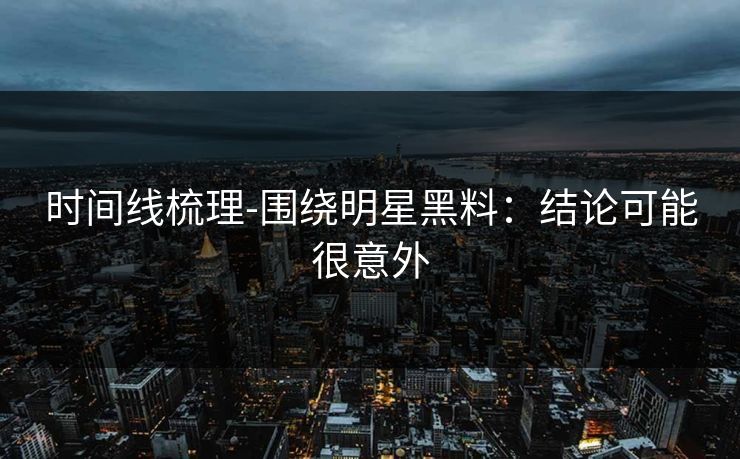 时间线梳理-围绕明星黑料:结论可能很意外 时间线梳理-围绕明星黑料:结论可能很意外
